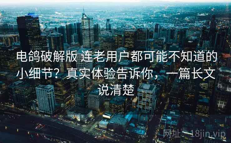 电鸽破解版 连老用户都可能不知道的小细节？真实体验告诉你，一篇长文说清楚
