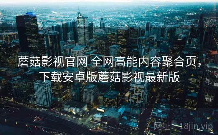 蘑菇影视官网 全网高能内容聚合页，下载安卓版蘑菇影视最新版