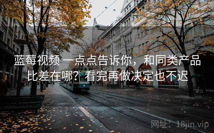 蓝莓视频 一点点告诉你，和同类产品比差在哪？看完再做决定也不迟