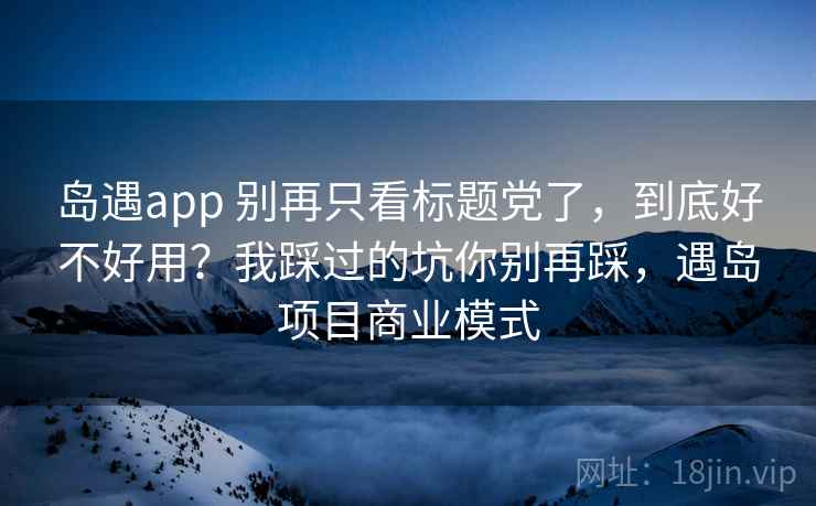 岛遇app 别再只看标题党了，到底好不好用？我踩过的坑你别再踩，遇岛项目商业模式
