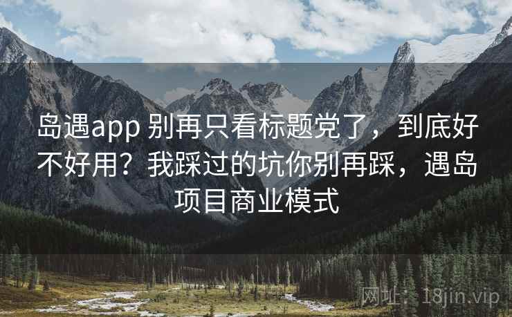 岛遇app 别再只看标题党了，到底好不好用？我踩过的坑你别再踩，遇岛项目商业模式