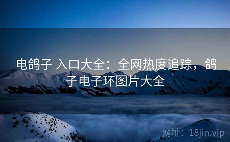 电鸽子 入口大全：全网热度追踪，鸽子电子环图片大全