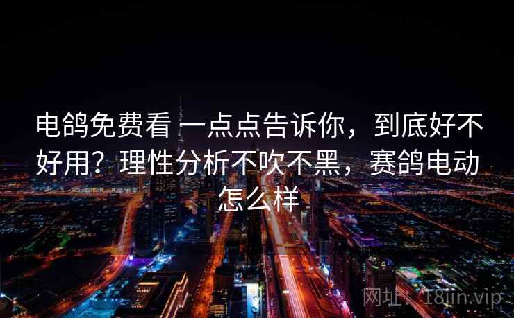 电鸽免费看 一点点告诉你，到底好不好用？理性分析不吹不黑，赛鸽电动怎么样