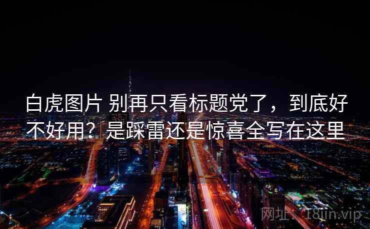 白虎图片 别再只看标题党了，到底好不好用？是踩雷还是惊喜全写在这里