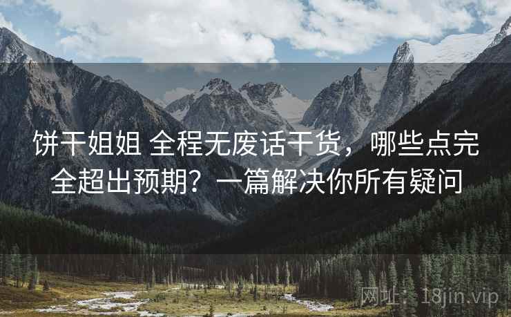 饼干姐姐 全程无废话干货，哪些点完全超出预期？一篇解决你所有疑问