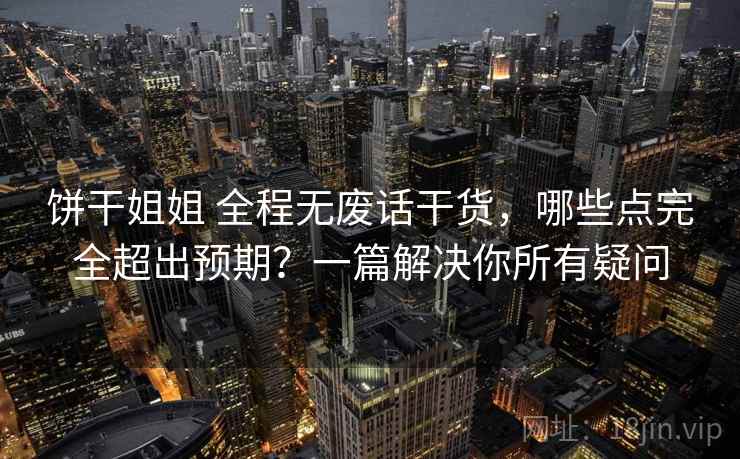 饼干姐姐 全程无废话干货，哪些点完全超出预期？一篇解决你所有疑问
