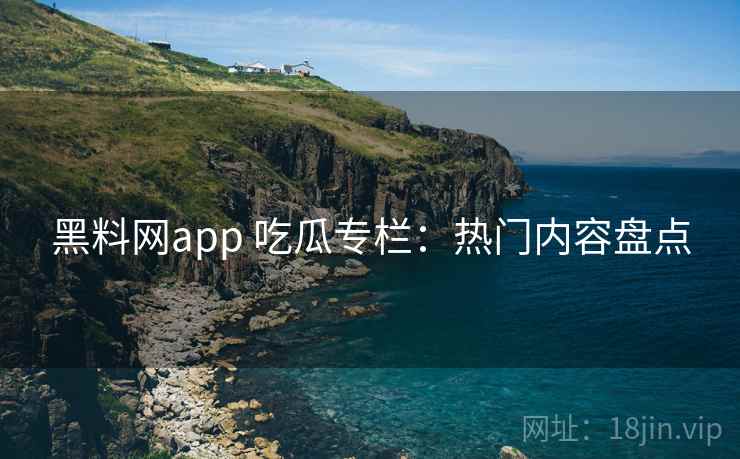 黑料网app 吃瓜专栏：热门内容盘点