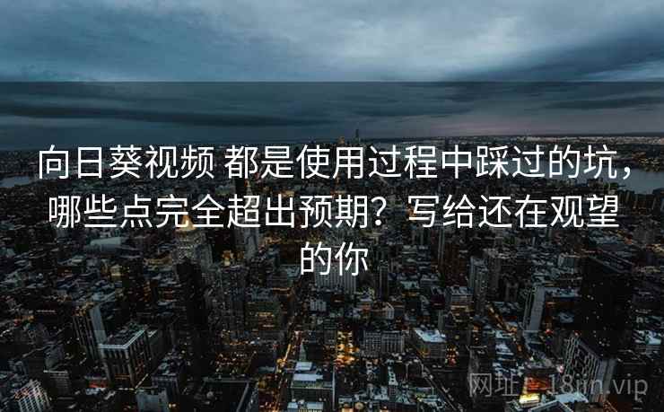 向日葵视频 都是使用过程中踩过的坑，哪些点完全超出预期？写给还在观望的你