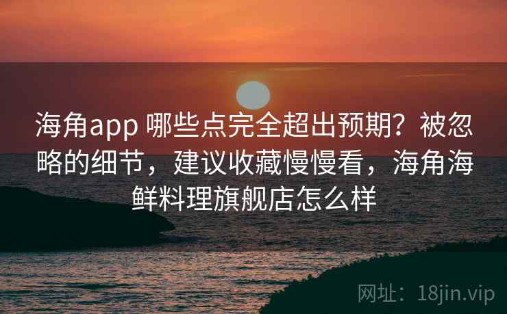 海角app 哪些点完全超出预期？被忽略的细节，建议收藏慢慢看，海角海鲜料理旗舰店怎么样