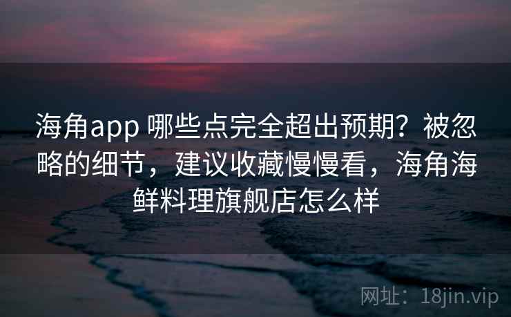 海角app 哪些点完全超出预期？被忽略的细节，建议收藏慢慢看，海角海鲜料理旗舰店怎么样