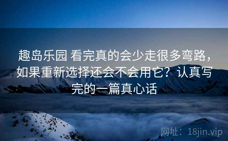 趣岛乐园 看完真的会少走很多弯路，如果重新选择还会不会用它？认真写完的一篇真心话