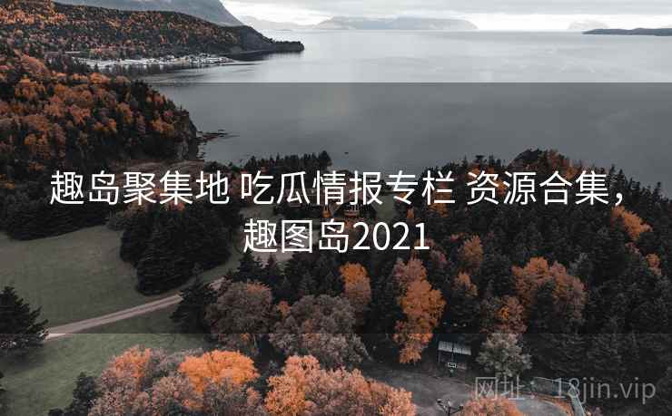 趣岛聚集地 吃瓜情报专栏 资源合集，趣图岛2021