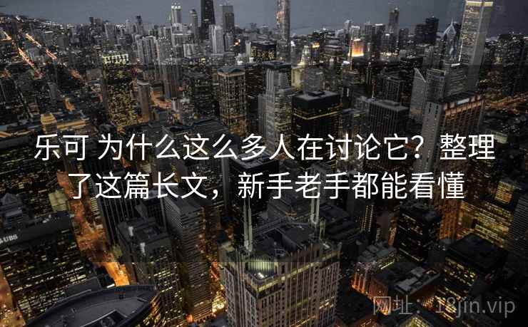 乐可 为什么这么多人在讨论它？整理了这篇长文，新手老手都能看懂