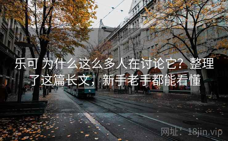 乐可 为什么这么多人在讨论它？整理了这篇长文，新手老手都能看懂