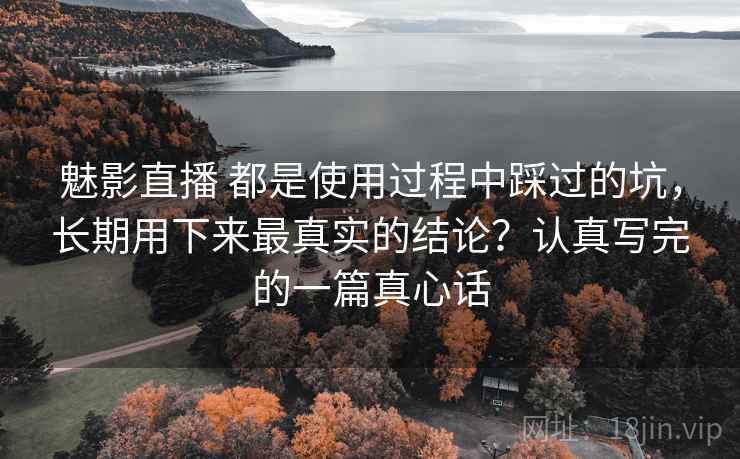 魅影直播 都是使用过程中踩过的坑，长期用下来最真实的结论？认真写完的一篇真心话