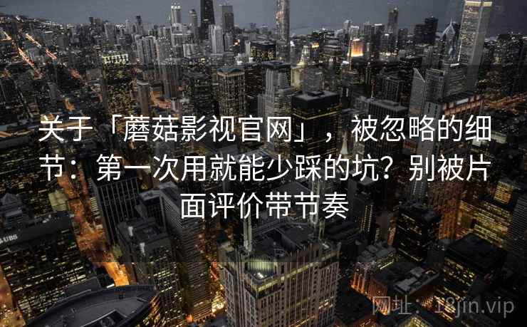 关于「蘑菇影视官网」，被忽略的细节：第一次用就能少踩的坑？别被片面评价带节奏