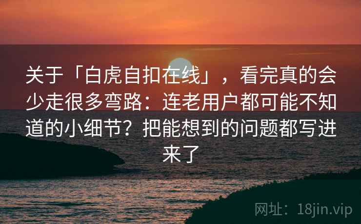 关于「白虎自扣在线」，看完真的会少走很多弯路：连老用户都可能不知道的小细节？把能想到的问题都写进来了