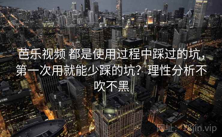 芭乐视频 都是使用过程中踩过的坑，第一次用就能少踩的坑？理性分析不吹不黑