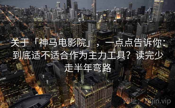 关于「神马电影院」，一点点告诉你：到底适不适合作为主力工具？读完少走半年弯路