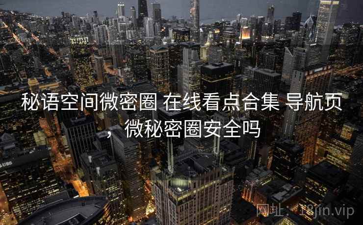 秘语空间微密圈 在线看点合集 导航页，微秘密圈安全吗