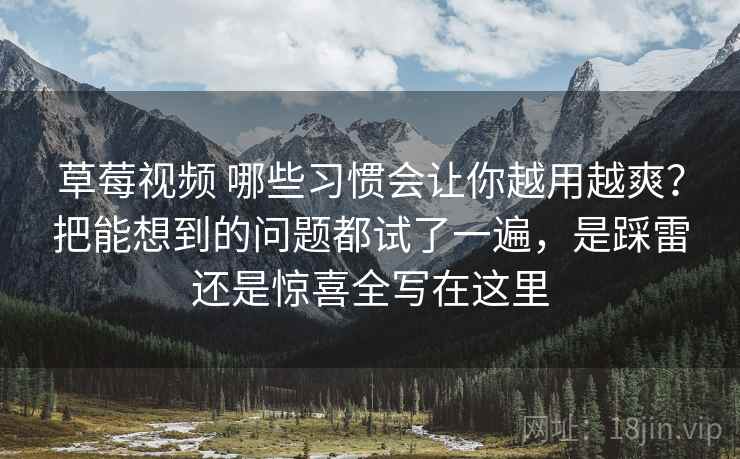 草莓视频 哪些习惯会让你越用越爽？把能想到的问题都试了一遍，是踩雷还是惊喜全写在这里