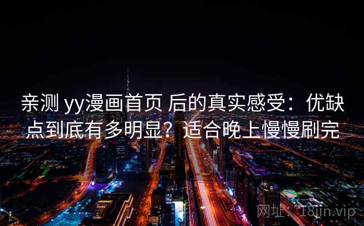 亲测 yy漫画首页 后的真实感受：优缺点到底有多明显？适合晚上慢慢刷完