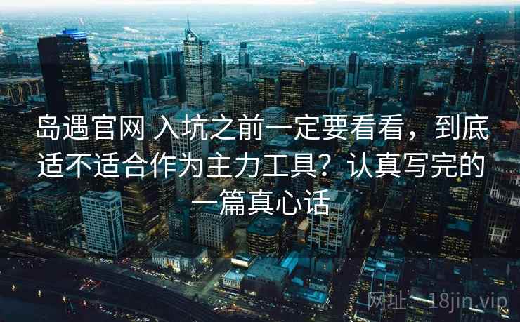 岛遇官网 入坑之前一定要看看，到底适不适合作为主力工具？认真写完的一篇真心话