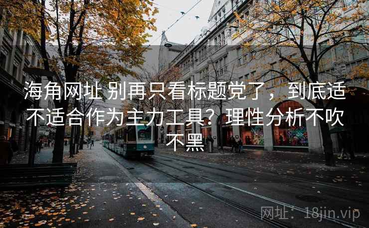 海角网址 别再只看标题党了，到底适不适合作为主力工具？理性分析不吹不黑