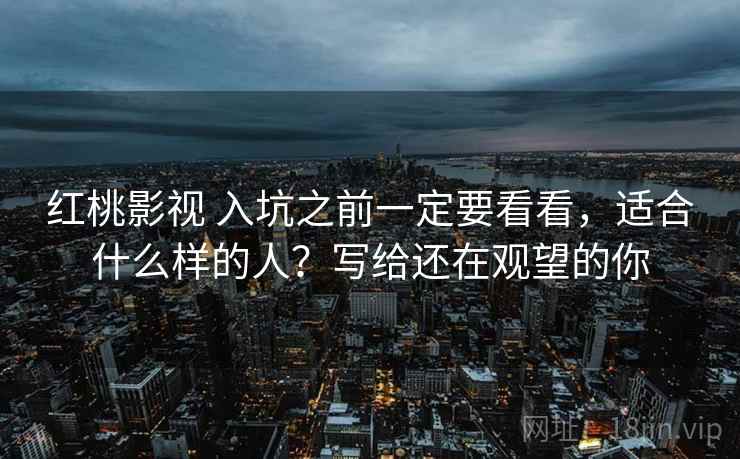 红桃影视 入坑之前一定要看看，适合什么样的人？写给还在观望的你