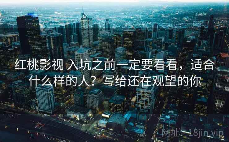 红桃影视 入坑之前一定要看看，适合什么样的人？写给还在观望的你