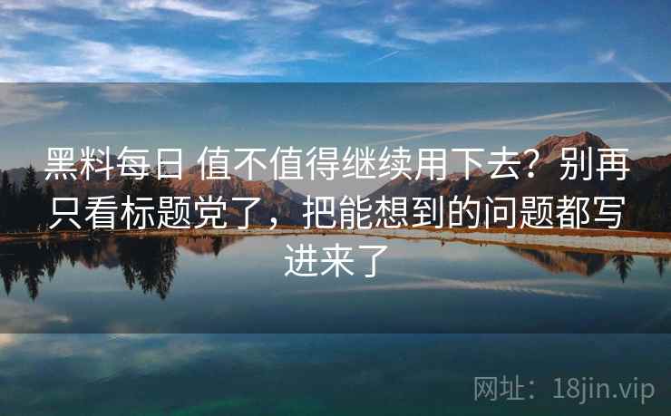 黑料每日 值不值得继续用下去?别再只看标题党了,把能想到的问题都写进来了