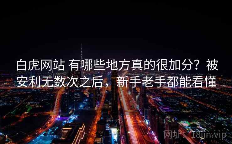 白虎网站 有哪些地方真的很加分？被安利无数次之后，新手老手都能看懂