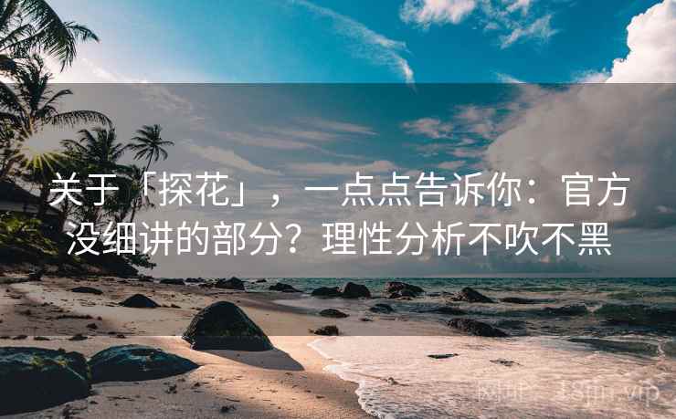 关于「探花」，一点点告诉你：官方没细讲的部分？理性分析不吹不黑