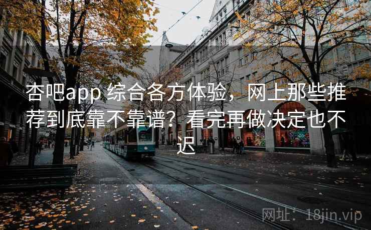 杏吧app 综合各方体验,网上那些推荐到底靠不靠谱?看完再做决定也不迟