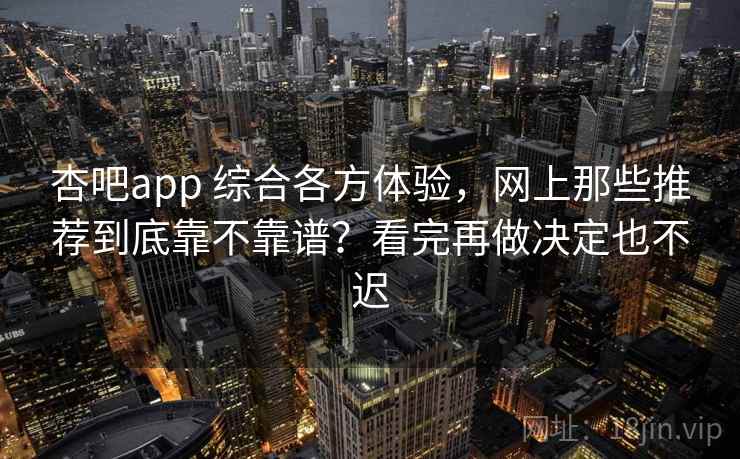 杏吧app 综合各方体验，网上那些推荐到底靠不靠谱？看完再做决定也不迟