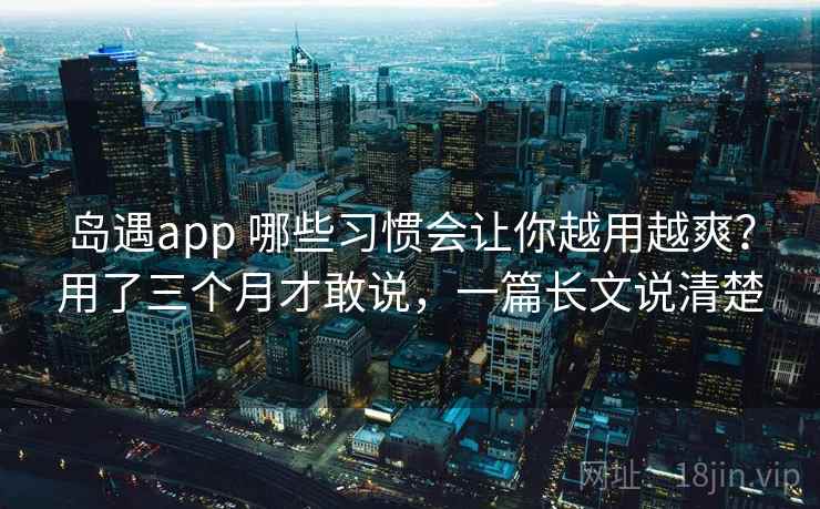 岛遇app 哪些习惯会让你越用越爽?用了三个月才敢说,一篇长文说清楚 岛遇app 哪些习惯会让你越用越爽?用了三个月才敢说,一篇长文说清楚
