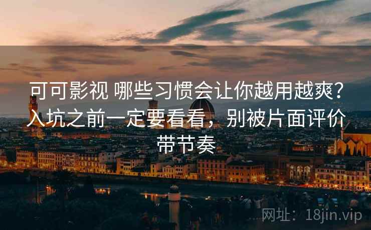 可可影视 哪些习惯会让你越用越爽？入坑之前一定要看看，别被片面评价带节奏