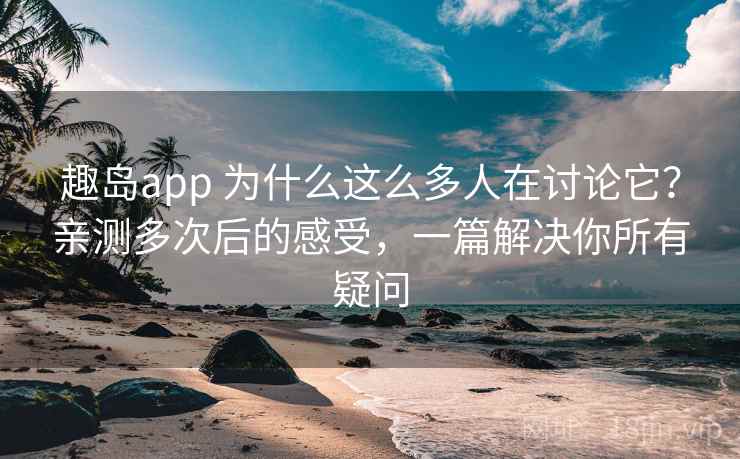 趣岛app 为什么这么多人在讨论它？亲测多次后的感受，一篇解决你所有疑问