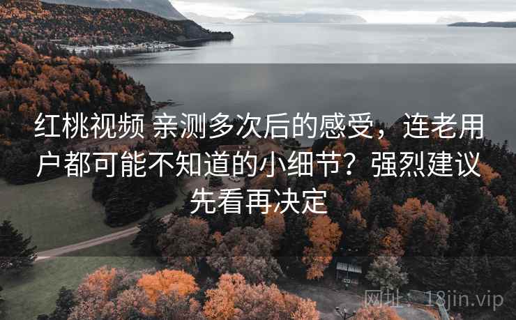红桃视频 亲测多次后的感受，连老用户都可能不知道的小细节？强烈建议先看再决定