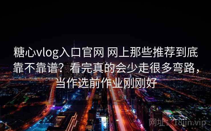 糖心vlog入口官网 网上那些推荐到底靠不靠谱?看完真的会少走很多弯路,当作选前作业刚刚好