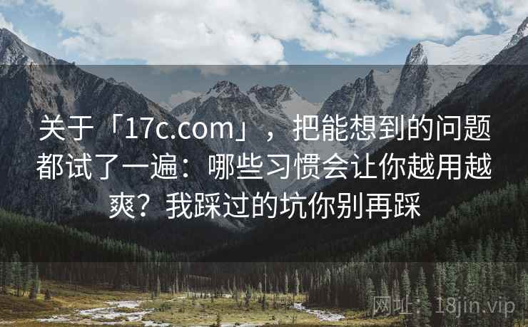 关于「17c.com」，把能想到的问题都试了一遍：哪些习惯会让你越用越爽？我踩过的坑你别再踩