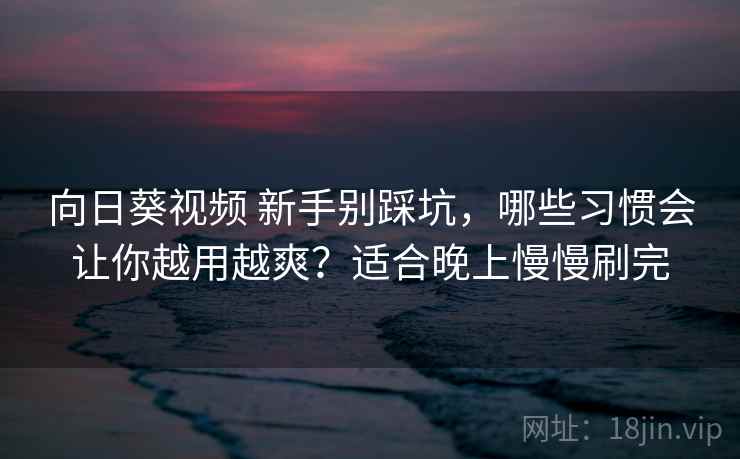 向日葵视频 新手别踩坑,哪些习惯会让你越用越爽?适合晚上慢慢刷完 向日葵视频 新手别踩坑,哪些习惯会让你越用越爽?适合晚上慢慢刷完