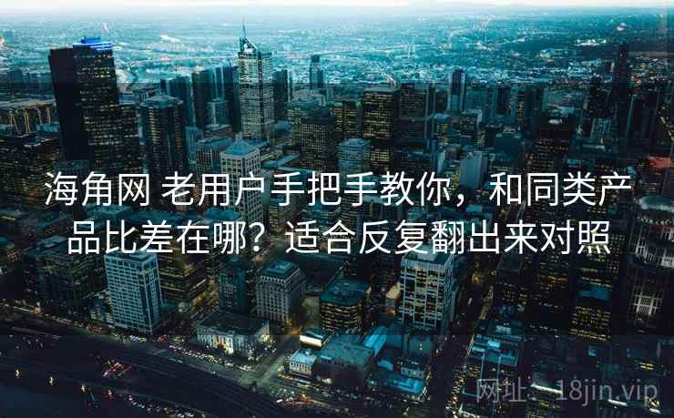 海角网 老用户手把手教你,和同类产品比差在哪?适合反复翻出来对照 海角网 老用户手把手教你,和同类产品比差在哪?适合反复翻出来对照