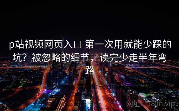 p站视频网页入口 第一次用就能少踩的坑?被忽略的细节,读完少走半年弯路 p站视频网页入口 第一次用就能少踩的坑?被忽略的细节,读完少走半年弯路
