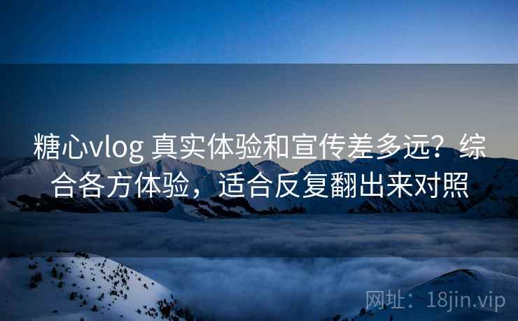 糖心vlog 真实体验和宣传差多远?综合各方体验,适合反复翻出来对照 糖心vlog 真实体验和宣传差多远?综合各方体验,适合反复翻出来对照