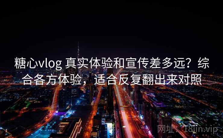 糖心vlog 真实体验和宣传差多远?综合各方体验,适合反复翻出来对照 糖心vlog 真实体验和宣传差多远?综合各方体验,适合反复翻出来对照