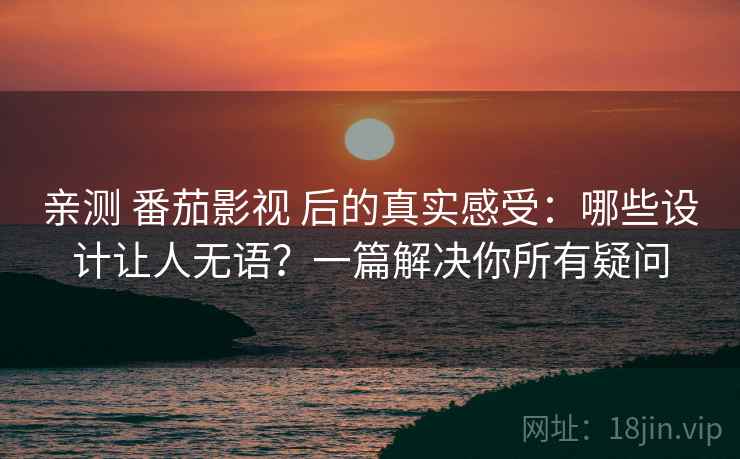 亲测 番茄影视 后的真实感受：哪些设计让人无语？一篇解决你所有疑问