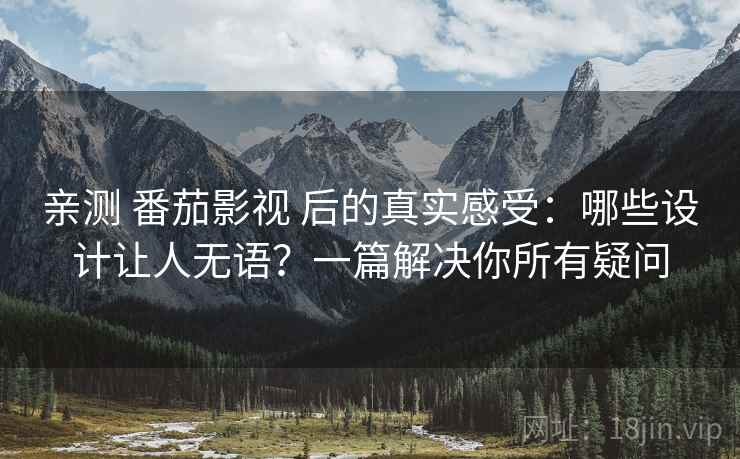 亲测 番茄影视 后的真实感受：哪些设计让人无语？一篇解决你所有疑问
