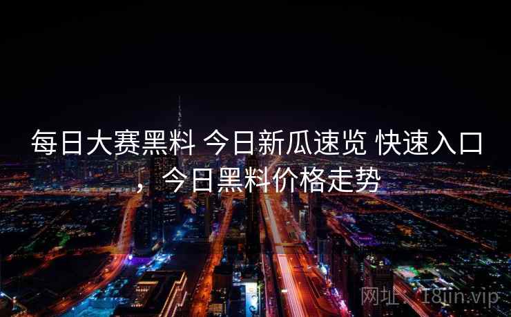 每日大赛黑料 今日新瓜速览 快速入口,今日黑料价格走势
