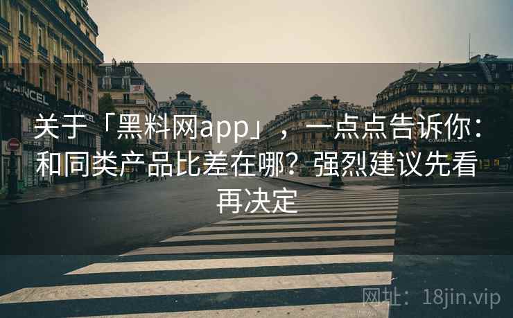 关于「黑料网app」，一点点告诉你：和同类产品比差在哪？强烈建议先看再决定